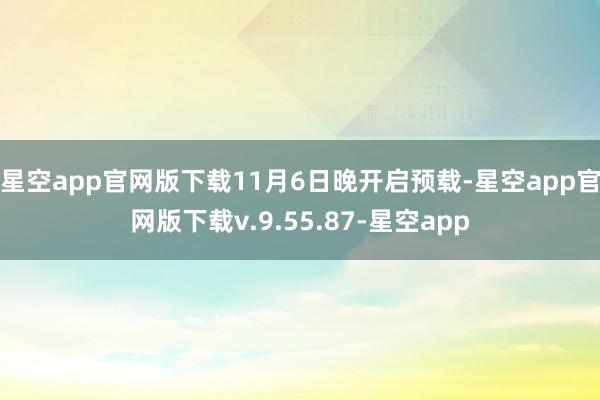 星空app官网版下载11月6日晚开启预载-星空app官网版下载v.9.55.87-星空app