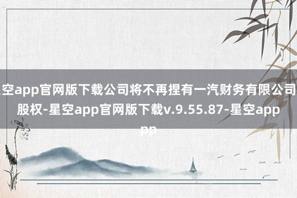 星空app官网版下载公司将不再捏有一汽财务有限公司的股权-星空app官网版下载v.9.55.87-星空app