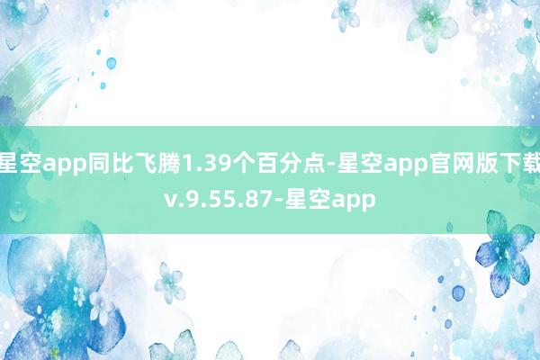 星空app同比飞腾1.39个百分点-星空app官网版下载v.9.55.87-星空app