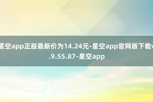 星空app正股最新价为14.24元-星空app官网版下载v.9.55.87-星空app