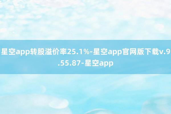 星空app转股溢价率25.1%-星空app官网版下载v.9.55.87-星空app