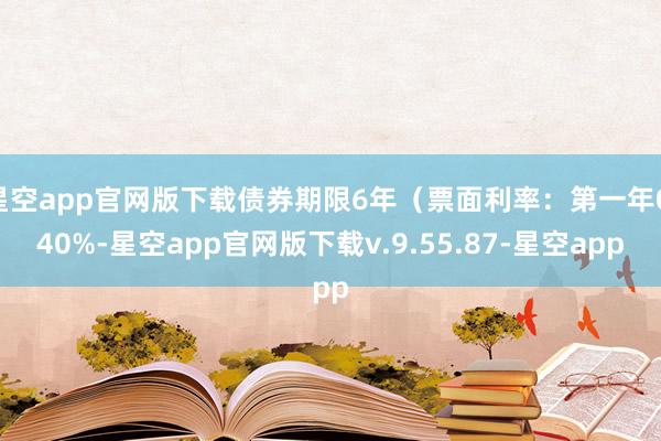 星空app官网版下载债券期限6年（票面利率：第一年0.40%-星空app官网版下载v.9.55.87-星空app