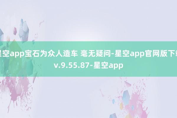 星空app宝石为众人造车 毫无疑问-星空app官网版下载v.9.55.87-星空app