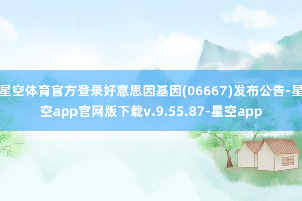 星空体育官方登录好意思因基因(06667)发布公告-星空app官网版下载v.9.55.87-星空app