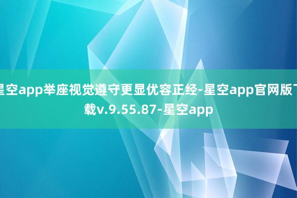 星空app举座视觉遵守更显优容正经-星空app官网版下载v.9.55.87-星空app