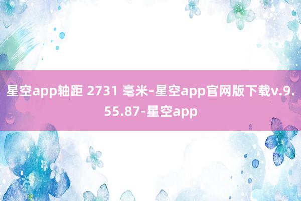 星空app轴距 2731 毫米-星空app官网版下载v.9.55.87-星空app