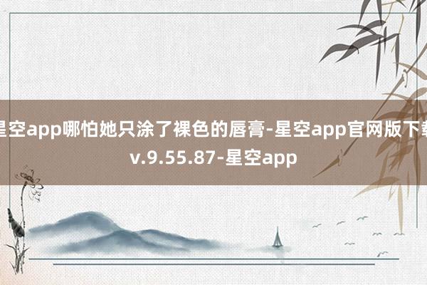 星空app哪怕她只涂了裸色的唇膏-星空app官网版下载v.9.55.87-星空app