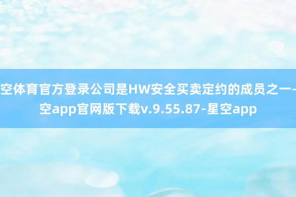 星空体育官方登录公司是HW安全买卖定约的成员之一-星空app官网版下载v.9.55.87-星空app