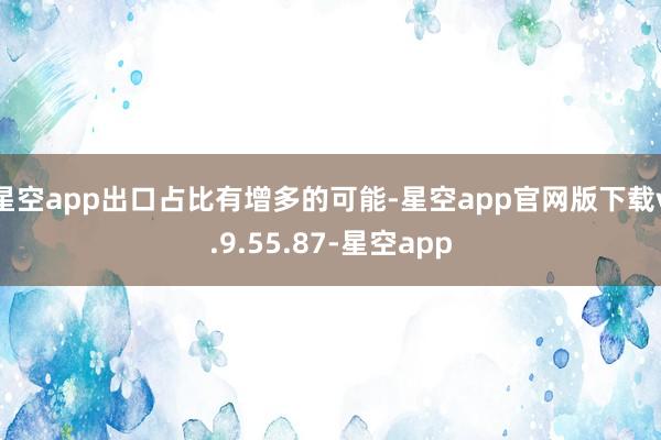 星空app出口占比有增多的可能-星空app官网版下载v.9.55.87-星空app