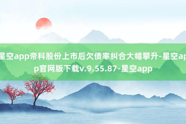 星空app帝科股份上市后欠债率纠合大幅攀升-星空app官网版下载v.9.55.87-星空app