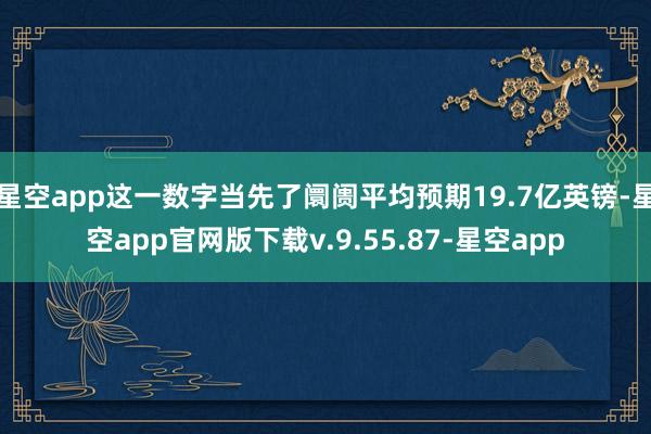 星空app这一数字当先了阛阓平均预期19.7亿英镑-星空app官网版下载v.9.55.87-星空app