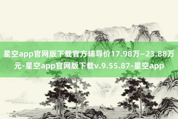 星空app官网版下载官方辅导价17.98万—23.88万元-星空app官网版下载v.9.55.87-星空app