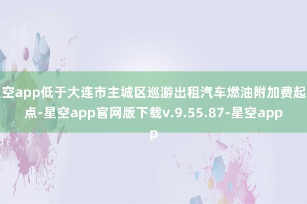 星空app低于大连市主城区巡游出租汽车燃油附加费起征点-星空app官网版下载v.9.55.87-星空app