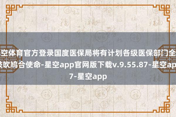 星空体育官方登录国度医保局将有计划各级医保部门全力鼓吹鸠合使命-星空app官网版下载v.9.55.87-星空app