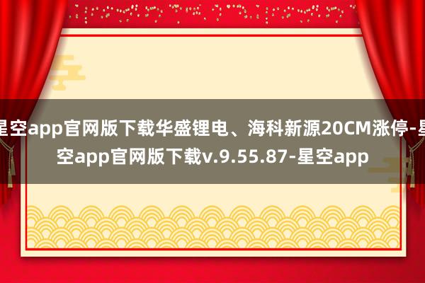 星空app官网版下载华盛锂电、海科新源20CM涨停-星空app官网版下载v.9.55.87-星空app