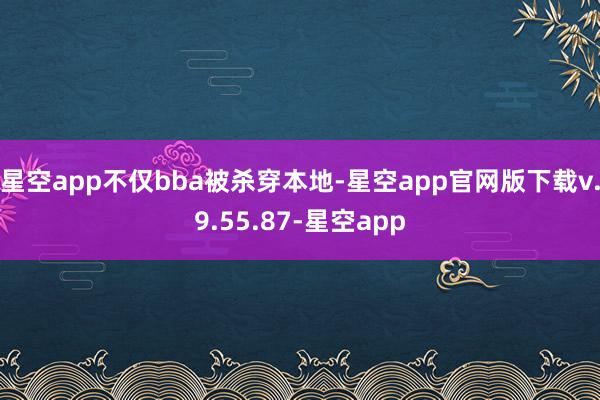 星空app不仅bba被杀穿本地-星空app官网版下载v.9.55.87-星空app