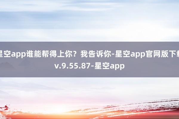 星空app谁能帮得上你？我告诉你-星空app官网版下载v.9.55.87-星空app