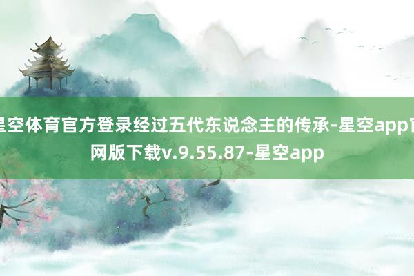 星空体育官方登录经过五代东说念主的传承-星空app官网版下载v.9.55.87-星空app