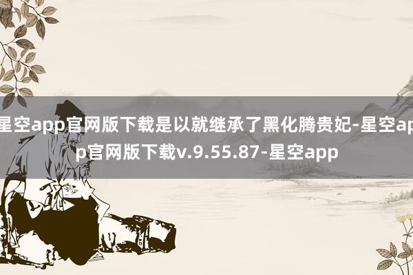 星空app官网版下载是以就继承了黑化腾贵妃-星空app官网版下载v.9.55.87-星空app