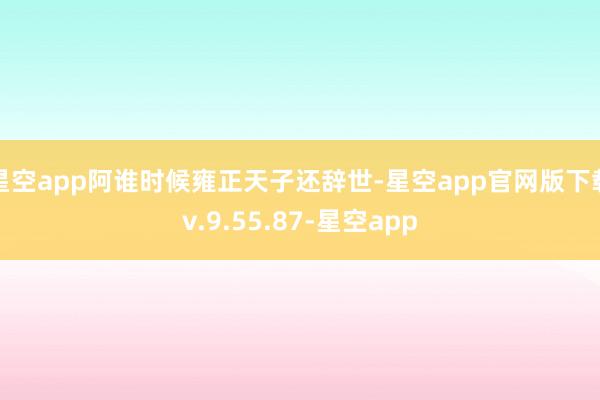 星空app阿谁时候雍正天子还辞世-星空app官网版下载v.9.55.87-星空app