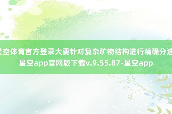 星空体育官方登录大要针对复杂矿物结构进行精确分选-星空app官网版下载v.9.55.87-星空app