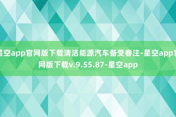 星空app官网版下载清洁能源汽车备受眷注-星空app官网版下载v.9.55.87-星空app