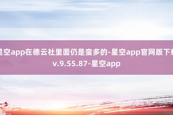 星空app在德云社里面仍是蛮多的-星空app官网版下载v.9.55.87-星空app