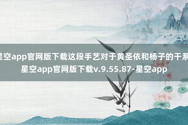 星空app官网版下载这段手艺对于黄圣依和杨子的干系-星空app官网版下载v.9.55.87-星空app