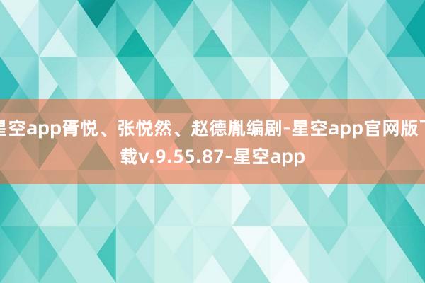 星空app胥悦、张悦然、赵德胤编剧-星空app官网版下载v.9.55.87-星空app