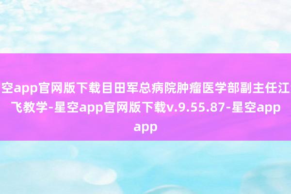 星空app官网版下载目田军总病院肿瘤医学部副主任江泽飞教学-星空app官网版下载v.9.55.87-星空app