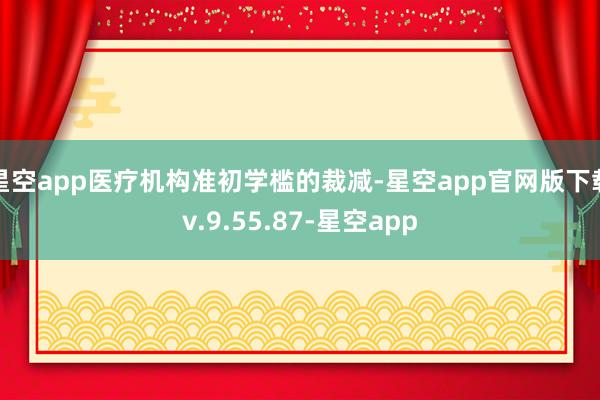 星空app医疗机构准初学槛的裁减-星空app官网版下载v.9.55.87-星空app