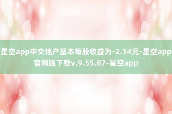 星空app中交地产基本每股收益为-2.14元-星空app官网版下载v.9.55.87-星空app