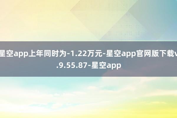 星空app上年同时为-1.22万元-星空app官网版下载v.9.55.87-星空app