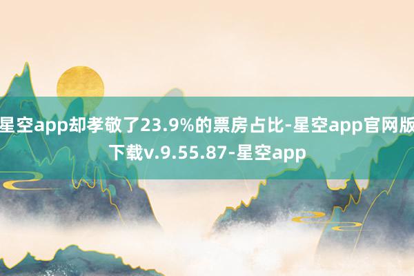 星空app却孝敬了23.9%的票房占比-星空app官网版下载v.9.55.87-星空app