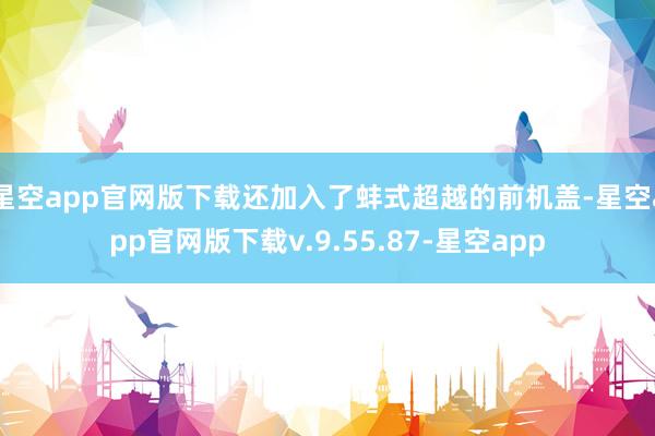 星空app官网版下载还加入了蚌式超越的前机盖-星空app官网版下载v.9.55.87-星空app