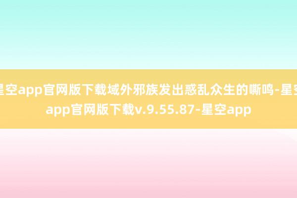 星空app官网版下载域外邪族发出惑乱众生的嘶鸣-星空app官网版下载v.9.55.87-星空app