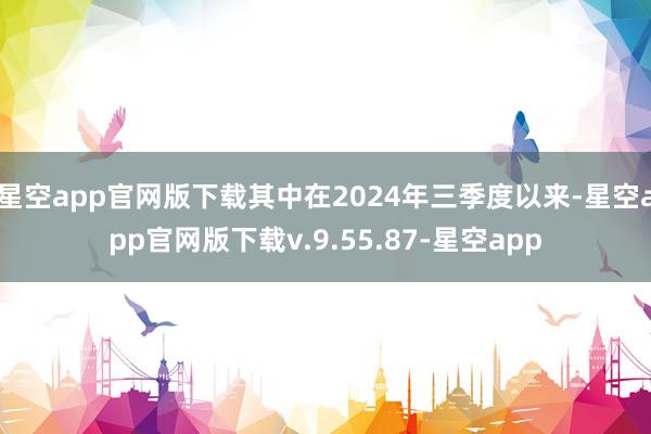 星空app官网版下载其中在2024年三季度以来-星空app官网版下载v.9.55.87-星空app