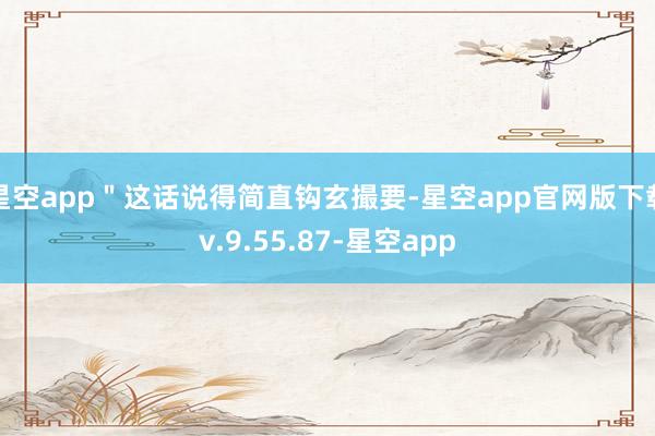 星空app＂这话说得简直钩玄撮要-星空app官网版下载v.9.55.87-星空app