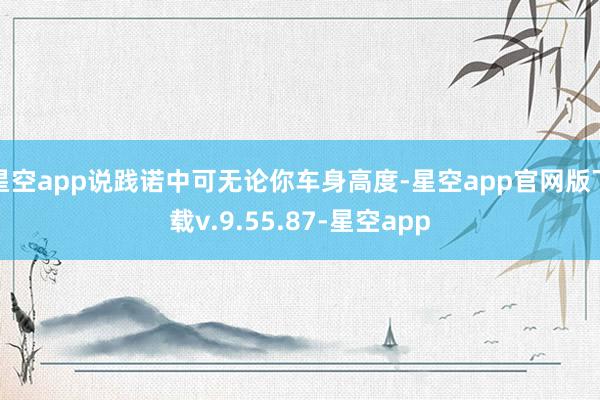 星空app说践诺中可无论你车身高度-星空app官网版下载v.9.55.87-星空app