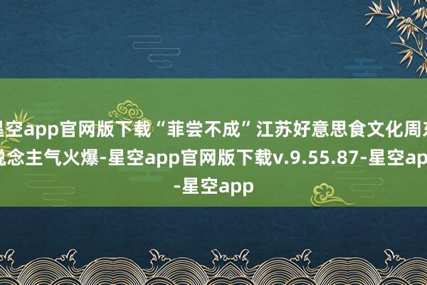 星空app官网版下载“菲尝不成”江苏好意思食文化周东说念主气火爆-星空app官网版下载v.9.55.87-星空app