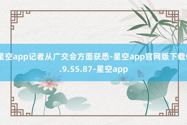 星空app记者从广交会方面获悉-星空app官网版下载v.9.55.87-星空app