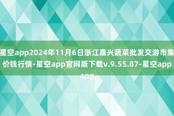 星空app2024年11月6日浙江嘉兴蔬菜批发交游市集价钱行情-星空app官网版下载v.9.55.87-星空app