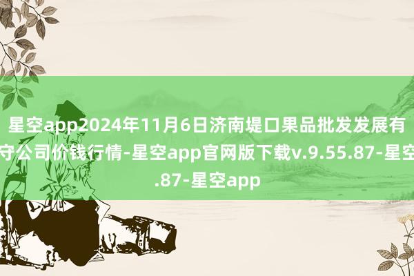 星空app2024年11月6日济南堤口果品批发发展有限职守公司价钱行情-星空app官网版下载v.9.55.87-星空app