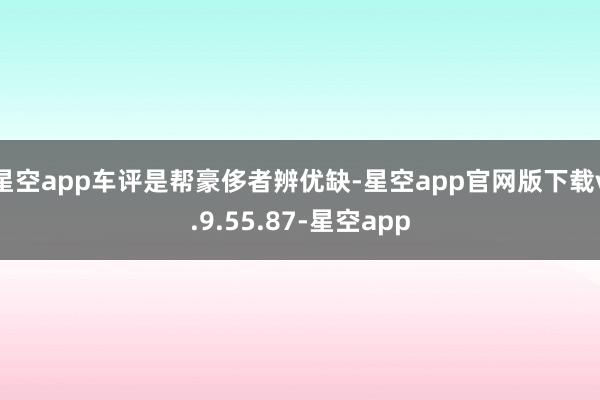 星空app车评是帮豪侈者辨优缺-星空app官网版下载v.9.55.87-星空app