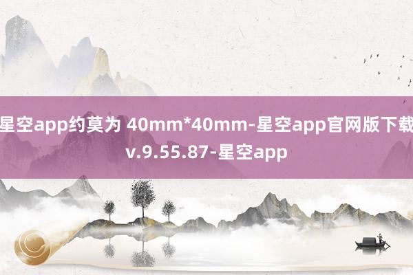 星空app约莫为 40mm*40mm-星空app官网版下载v.9.55.87-星空app