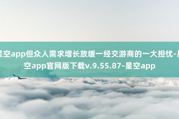 星空app但众人需求增长放缓一经交游商的一大担忧-星空app官网版下载v.9.55.87-星空app