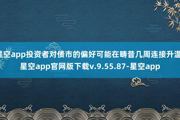 星空app投资者对债市的偏好可能在畴昔几周连接升温-星空app官网版下载v.9.55.87-星空app