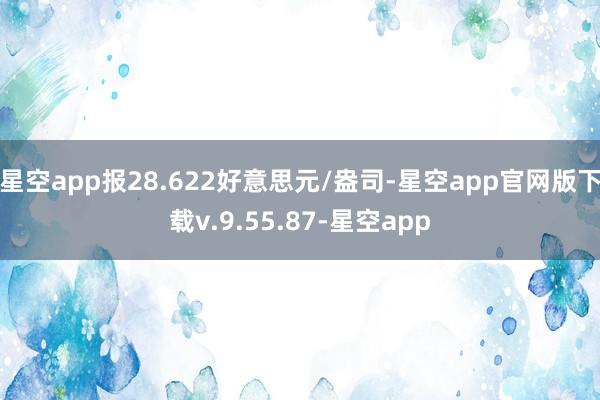 星空app报28.622好意思元/盎司-星空app官网版下载v.9.55.87-星空app