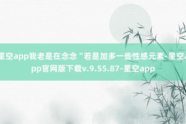 星空app我老是在念念“若是加多一些性感元素-星空app官网版下载v.9.55.87-星空app