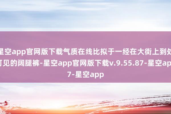 星空app官网版下载气质在线比拟于一经在大街上到处可见的阔腿裤-星空app官网版下载v.9.55.87-星空app